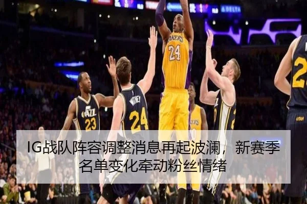 IG战队阵容调整消息再起波澜，新赛季名单变化牵动粉丝情绪